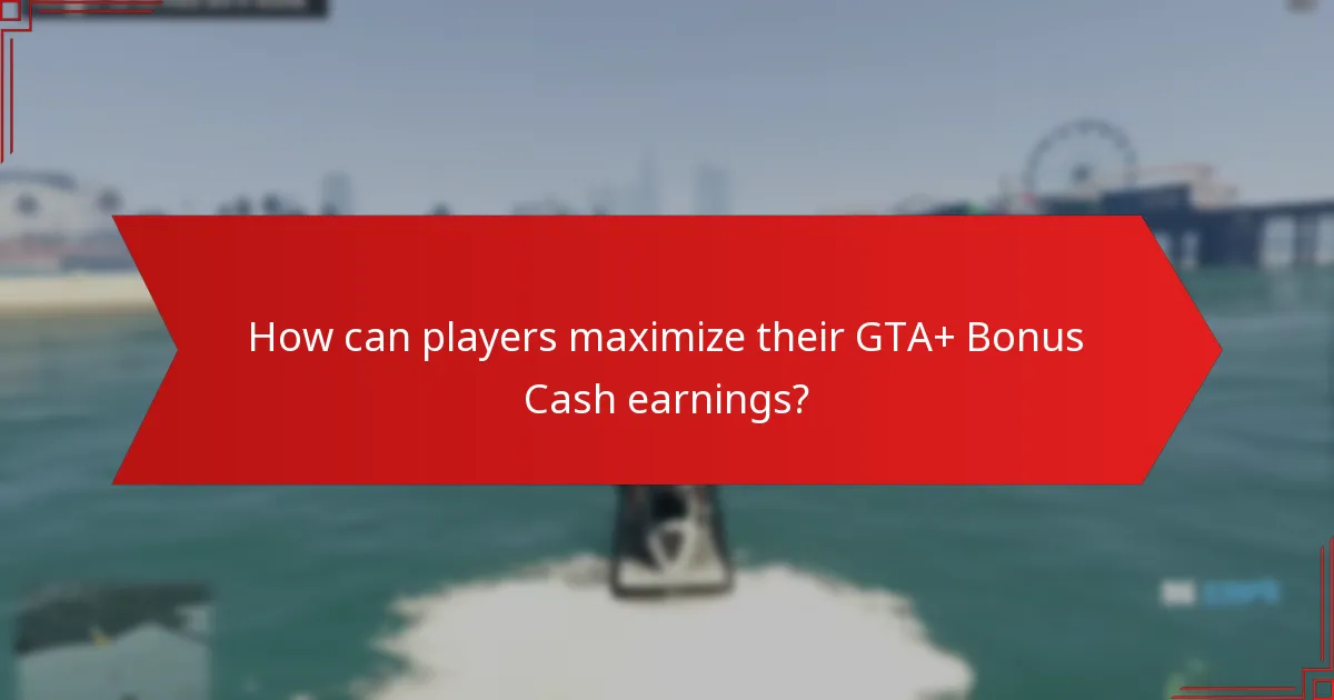How can players maximize their GTA+ Bonus Cash earnings?